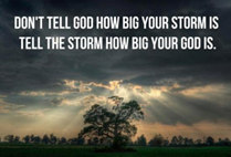 Don't tell God how big your storm is, tell the storm how big God is.